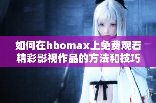 如何在hbomax上免费观看精彩影视作品的方法和技巧