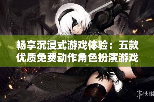畅享沉浸式游戏体验：五款优质免费动作角色扮演游戏推荐