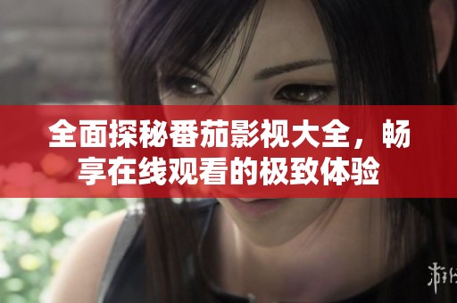 全面探秘番茄影视大全，畅享在线观看的极致体验