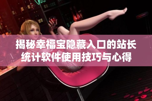 揭秘幸福宝隐藏入口的站长统计软件使用技巧与心得