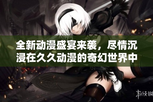 全新动漫盛宴来袭，尽情沉浸在久久动漫的奇幻世界中