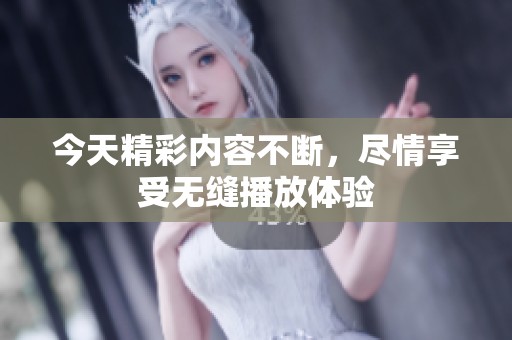 今天精彩内容不断，尽情享受无缝播放体验
