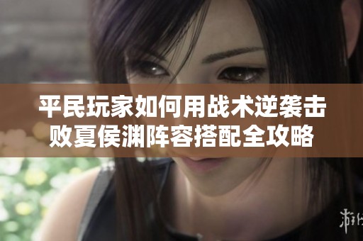 平民玩家如何用战术逆袭击败夏侯渊阵容搭配全攻略