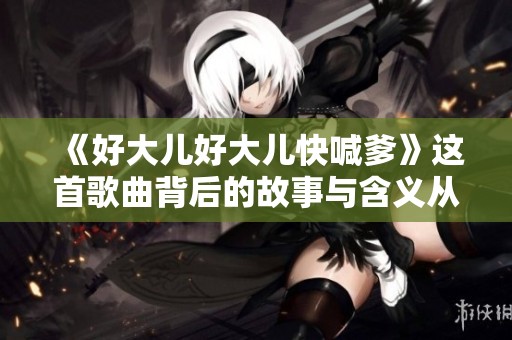 《好大儿好大儿快喊爹》这首歌曲背后的故事与含义从何而来
