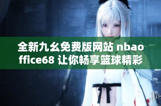 全新九幺免费版网站 nbaoffice68 让你畅享篮球精彩瞬间