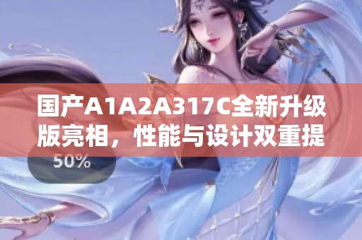 国产A1A2A317C全新升级版亮相，性能与设计双重提升