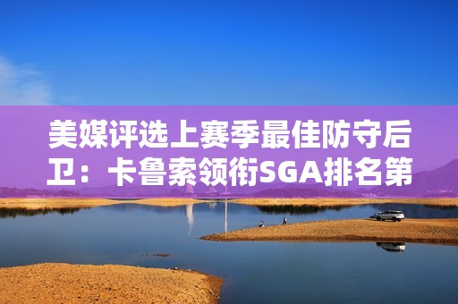 美媒评选上赛季最佳防守后卫：卡鲁索领衔SGA排名第四