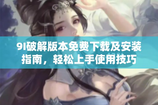 9I破解版本免费下载及安装指南，轻松上手使用技巧