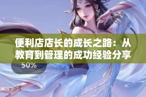 便利店店长的成长之路：从教育到管理的成功经验分享