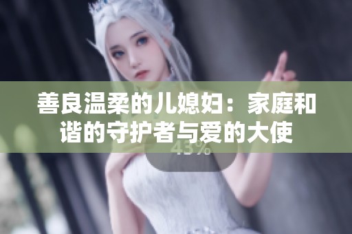 善良温柔的儿媳妇：家庭和谐的守护者与爱的大使