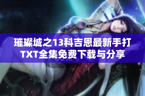 璀璨城之13科吉恩最新手打TXT全集免费下载与分享