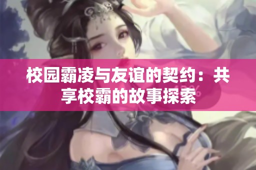 校园霸凌与友谊的契约：共享校霸的故事探索