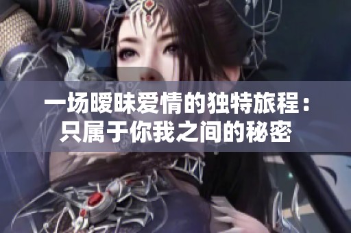 一场暧昧爱情的独特旅程：只属于你我之间的秘密