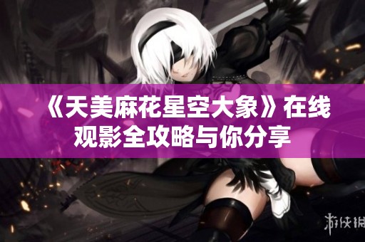 《天美麻花星空大象》在线观影全攻略与你分享