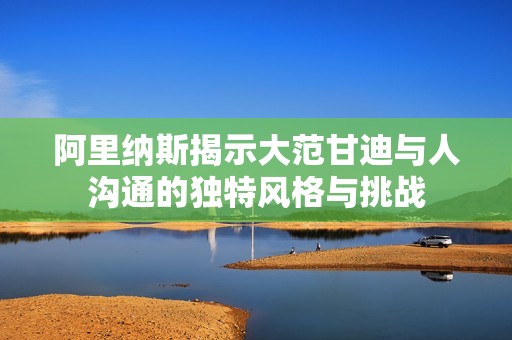 阿里纳斯揭示大范甘迪与人沟通的独特风格与挑战
