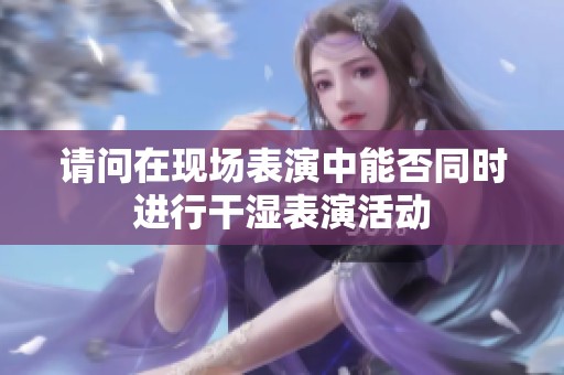 请问在现场表演中能否同时进行干湿表演活动
