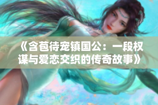 《含苞待宠镇国公：一段权谋与爱恋交织的传奇故事》