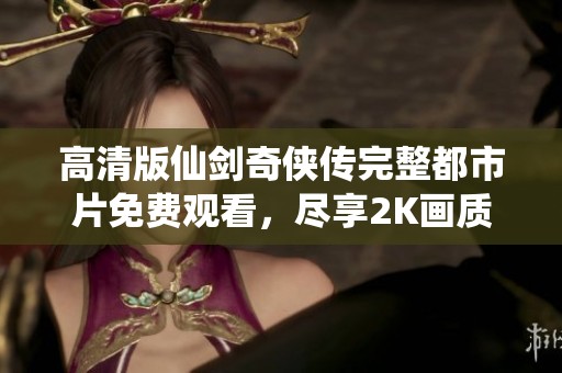 高清版仙剑奇侠传完整都市片免费观看，尽享2K画质体验