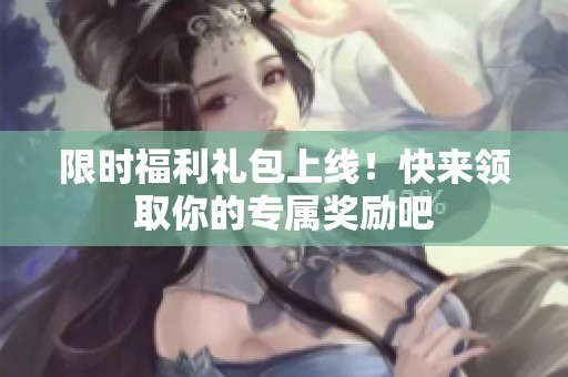 限时福利礼包上线！快来领取你的专属奖励吧