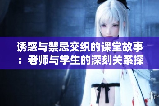 诱惑与禁忌交织的课堂故事：老师与学生的深刻关系探索