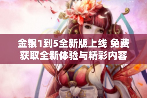 金银1到5全新版上线 免费获取全新体验与精彩内容