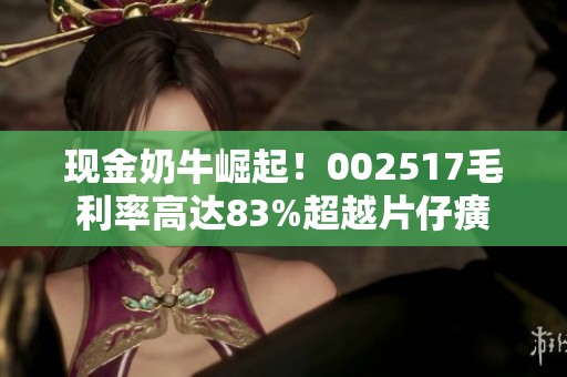现金奶牛崛起！002517毛利率高达83%超越片仔癀