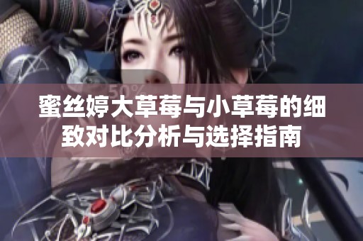 蜜丝婷大草莓与小草莓的细致对比分析与选择指南