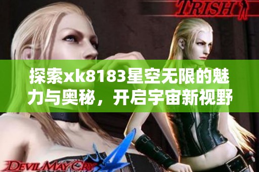 探索xk8183星空无限的魅力与奥秘，开启宇宙新视野