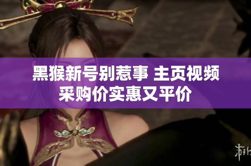 黑猴新号别惹事 主页视频采购价实惠又平价