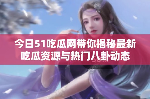 今日51吃瓜网带你揭秘最新吃瓜资源与热门八卦动态