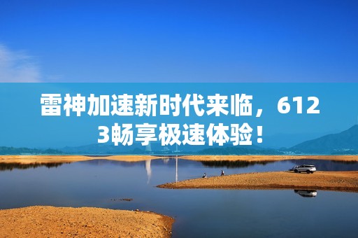 雷神加速新时代来临，6123畅享极速体验！