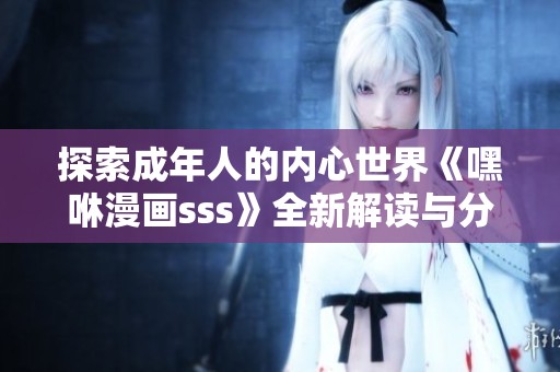 探索成年人的内心世界《嘿咻漫画sss》全新解读与分析