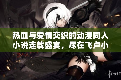 热血与爱情交织的动漫同人小说连载盛宴，尽在飞卢小说网！