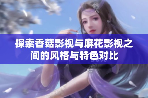 探索香菇影视与麻花影视之间的风格与特色对比