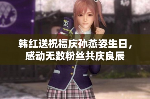 韩红送祝福庆孙燕姿生日，感动无数粉丝共庆良辰