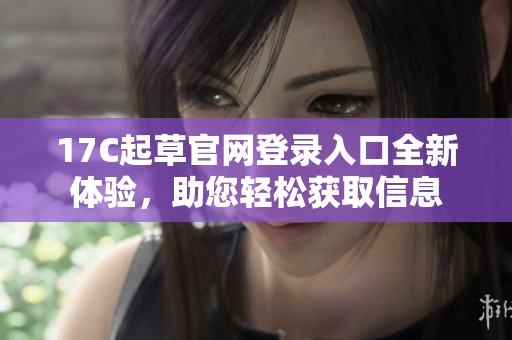 17C起草官网登录入口全新体验，助您轻松获取信息