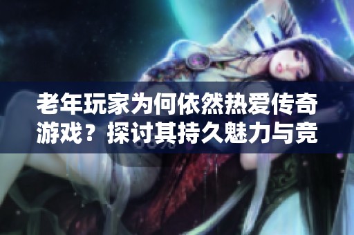 老年玩家为何依然热爱传奇游戏？探讨其持久魅力与竞争力