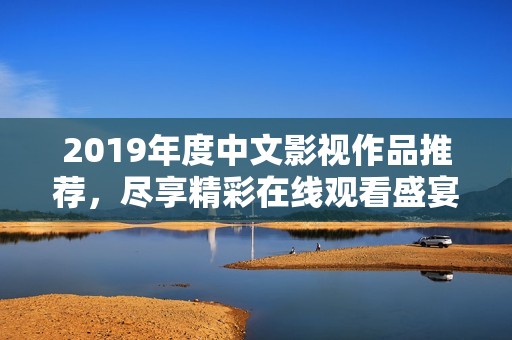 2019年度中文影视作品推荐，尽享精彩在线观看盛宴