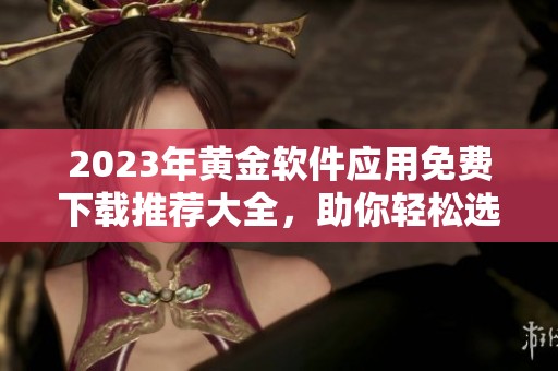 2023年黄金软件应用免费下载推荐大全，助你轻松选购