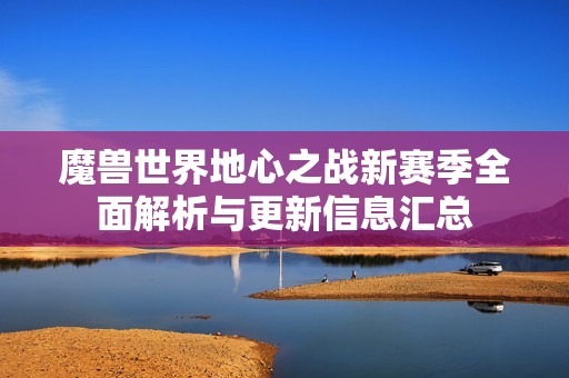 魔兽世界地心之战新赛季全面解析与更新信息汇总