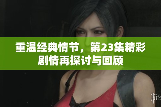 重温经典情节，第23集精彩剧情再探讨与回顾