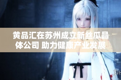 黄品汇在苏州成立新丝瓜晶体公司 助力健康产业发展