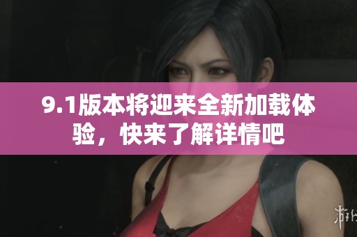 9.1版本将迎来全新加载体验，快来了解详情吧