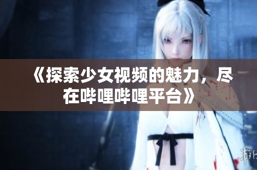 《探索少女视频的魅力，尽在哔哩哔哩平台》