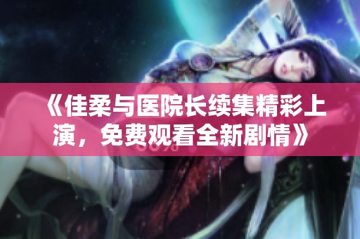 《佳柔与医院长续集精彩上演，免费观看全新剧情》