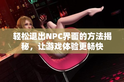 轻松退出NPC界面的方法揭秘，让游戏体验更畅快