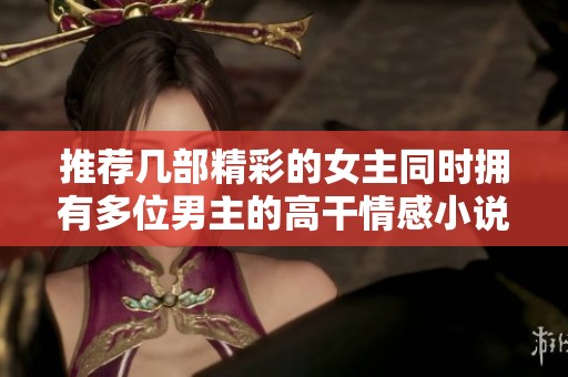 推荐几部精彩的女主同时拥有多位男主的高干情感小说