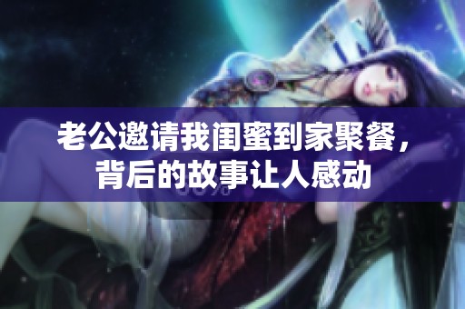 老公邀请我闺蜜到家聚餐，背后的故事让人感动