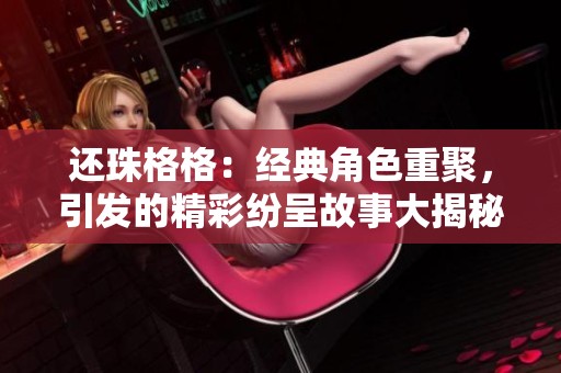 还珠格格：经典角色重聚，引发的精彩纷呈故事大揭秘