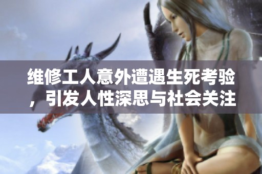维修工人意外遭遇生死考验，引发人性深思与社会关注